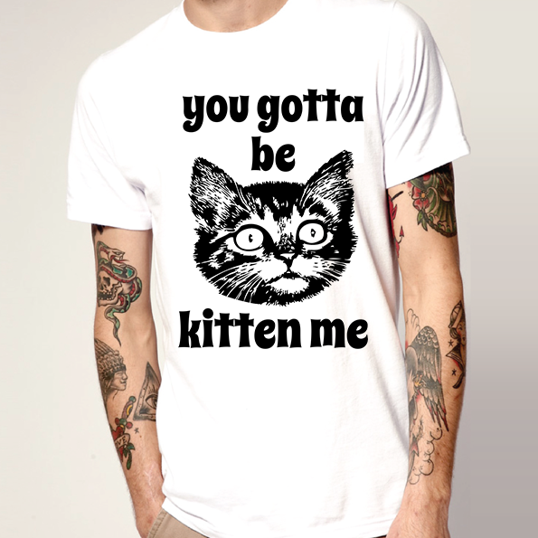 You Gotta be Kitten Me T-Shirt